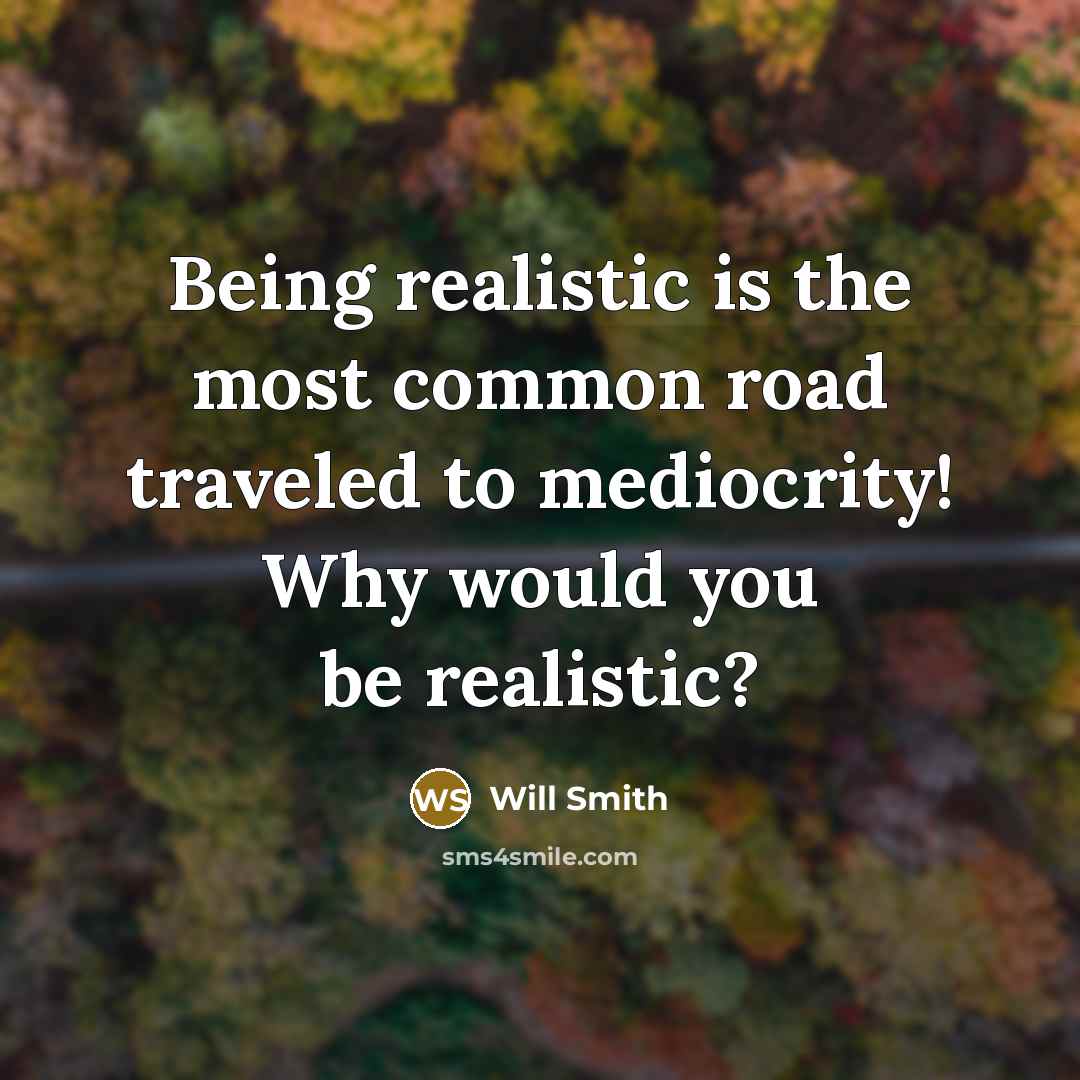 “Being realistic is the most common road traveled to mediocrity! Why would you be realistic?” quote by Will Smith