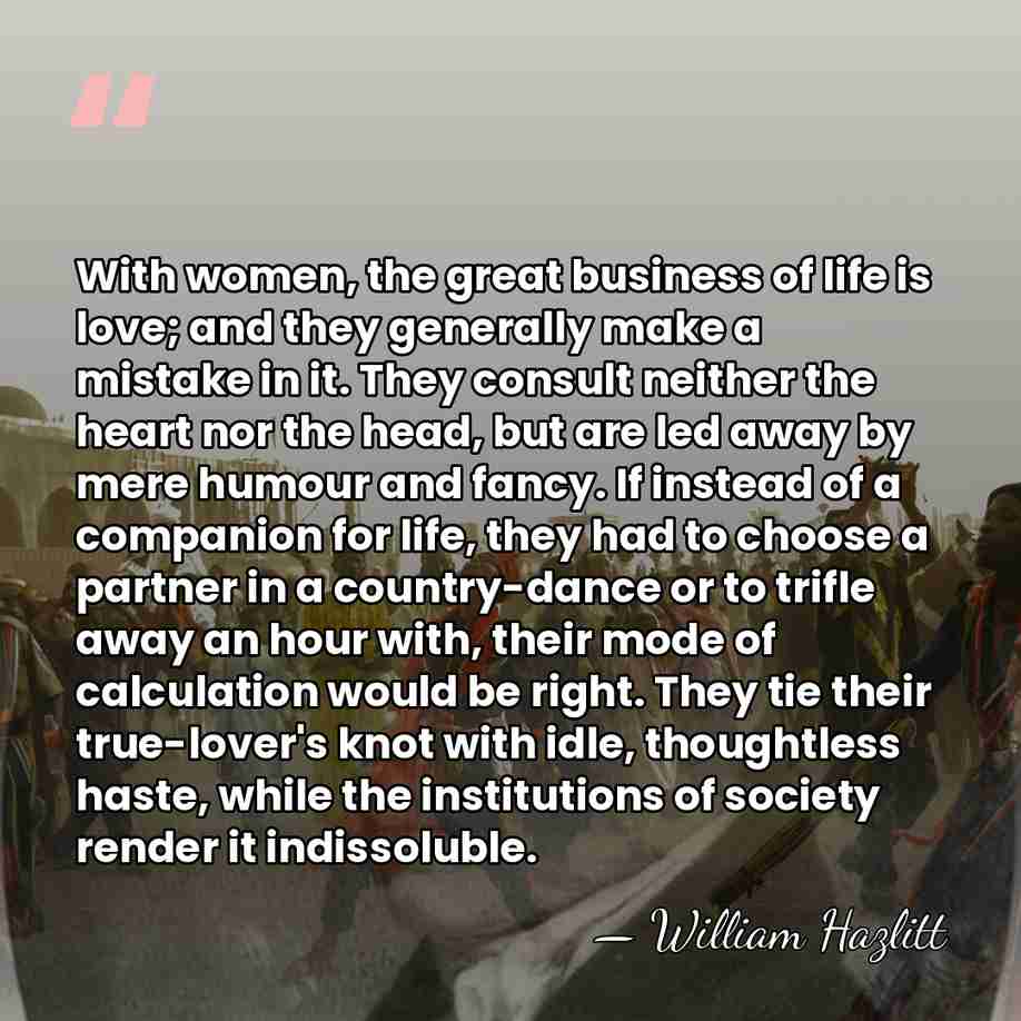 With women, the great business of life is love; and they generally&hellip; - William Hazlitt