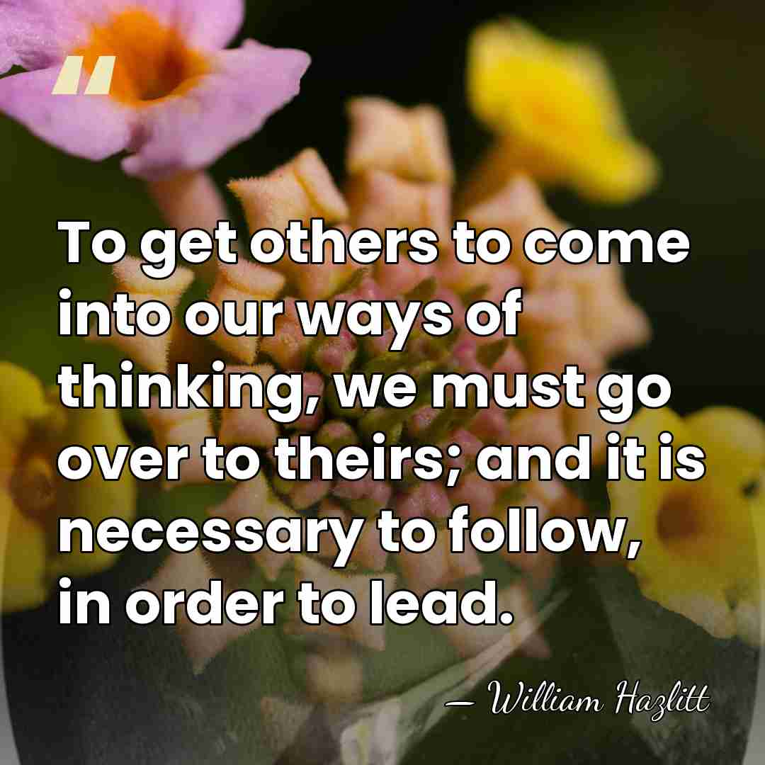 To get others to come into our ways of thinking, we must&hellip; - William Hazlitt