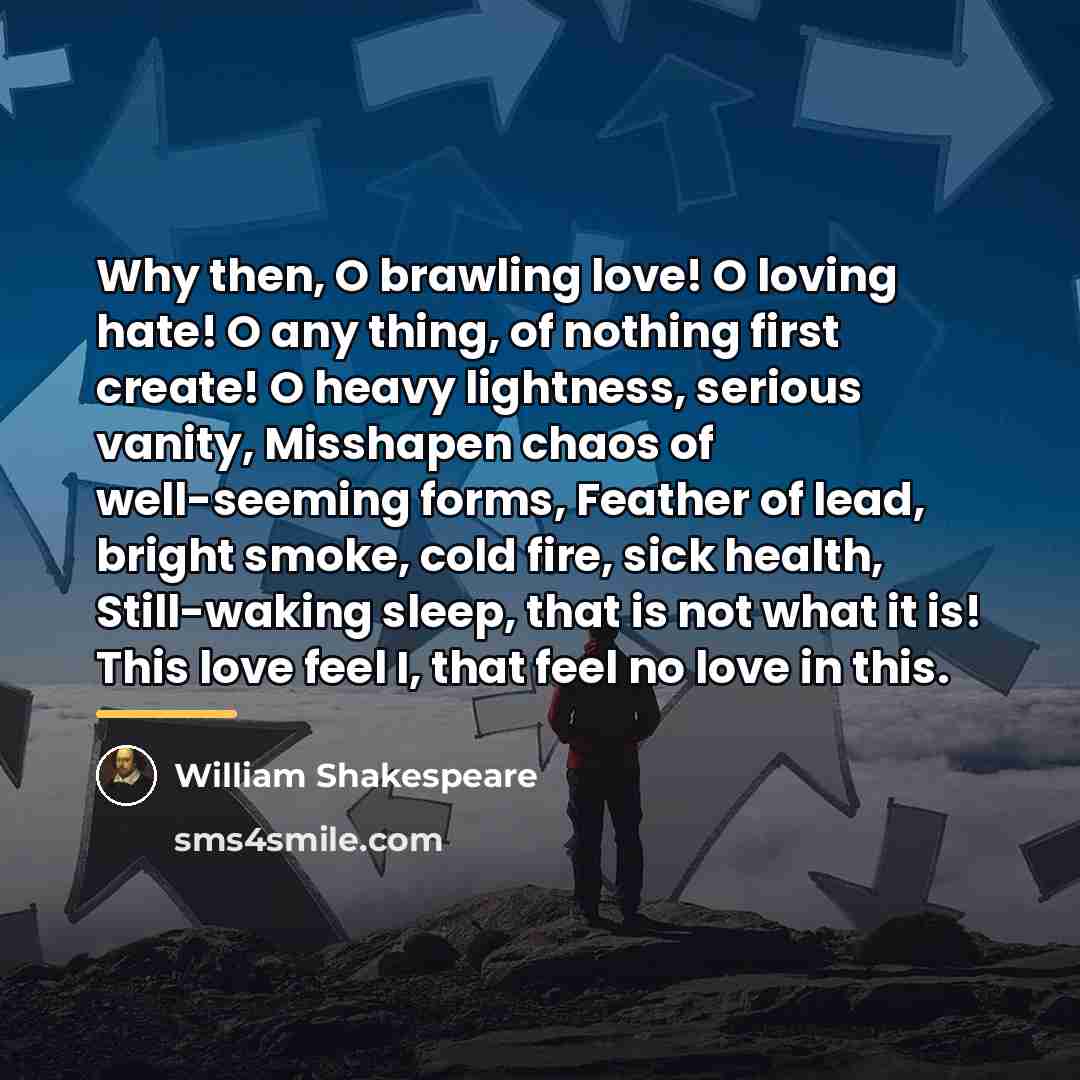 “Why then, O brawling love! O loving hate! O any…” quote by William Shakespeare