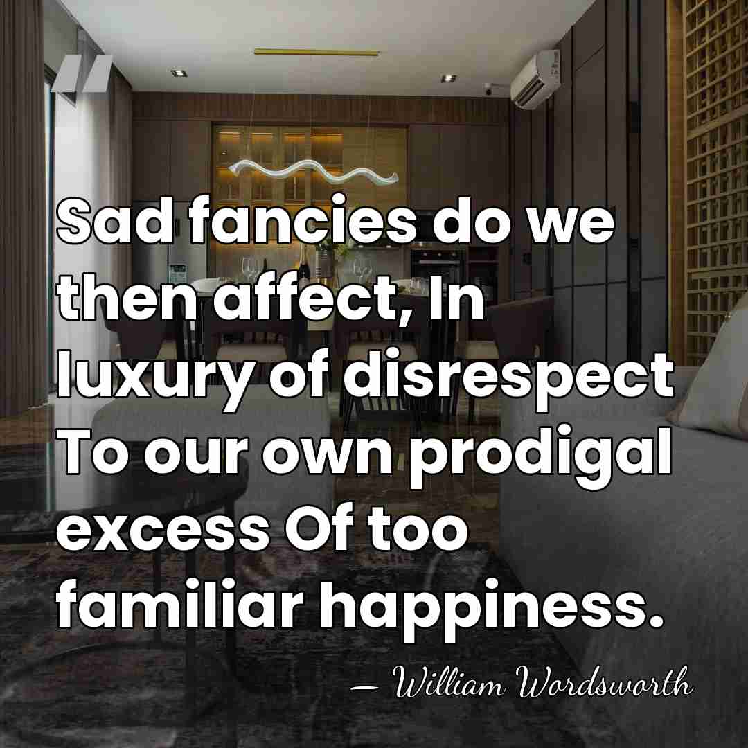 Sad fancies do we then affect, In luxury of disrespect To our&hellip; - William Wordsworth