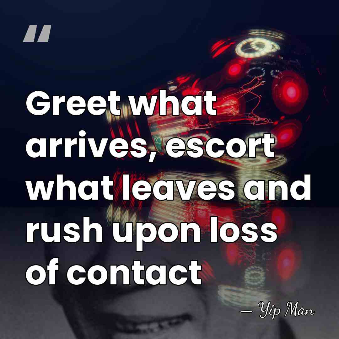 Greet what arrives, escort what leaves and rush upon loss of contact - Yip Man
