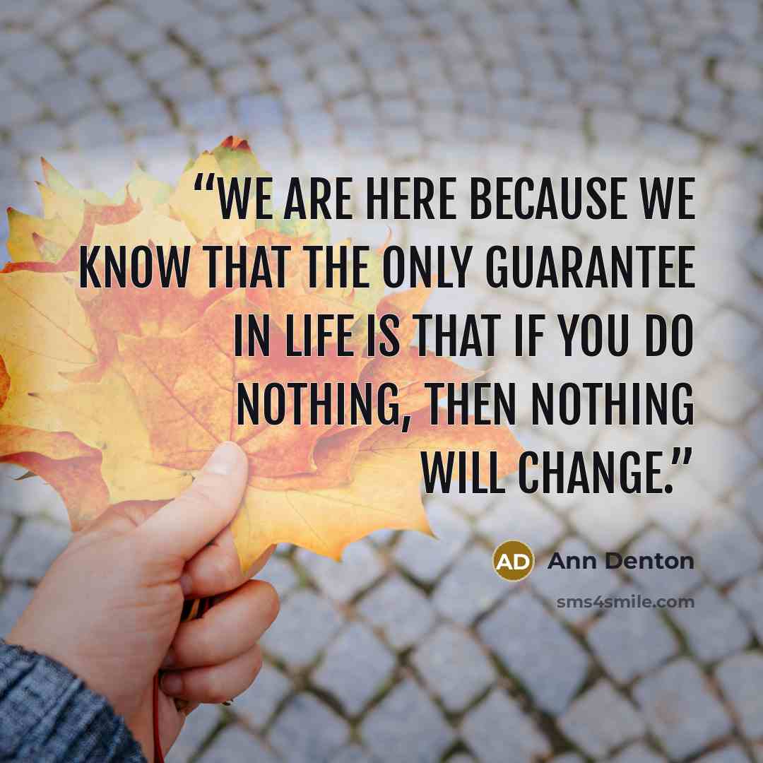 “We are here because we know that the only guarantee in life is that if you do nothing, then nothing will change.” quote by Ann Denton