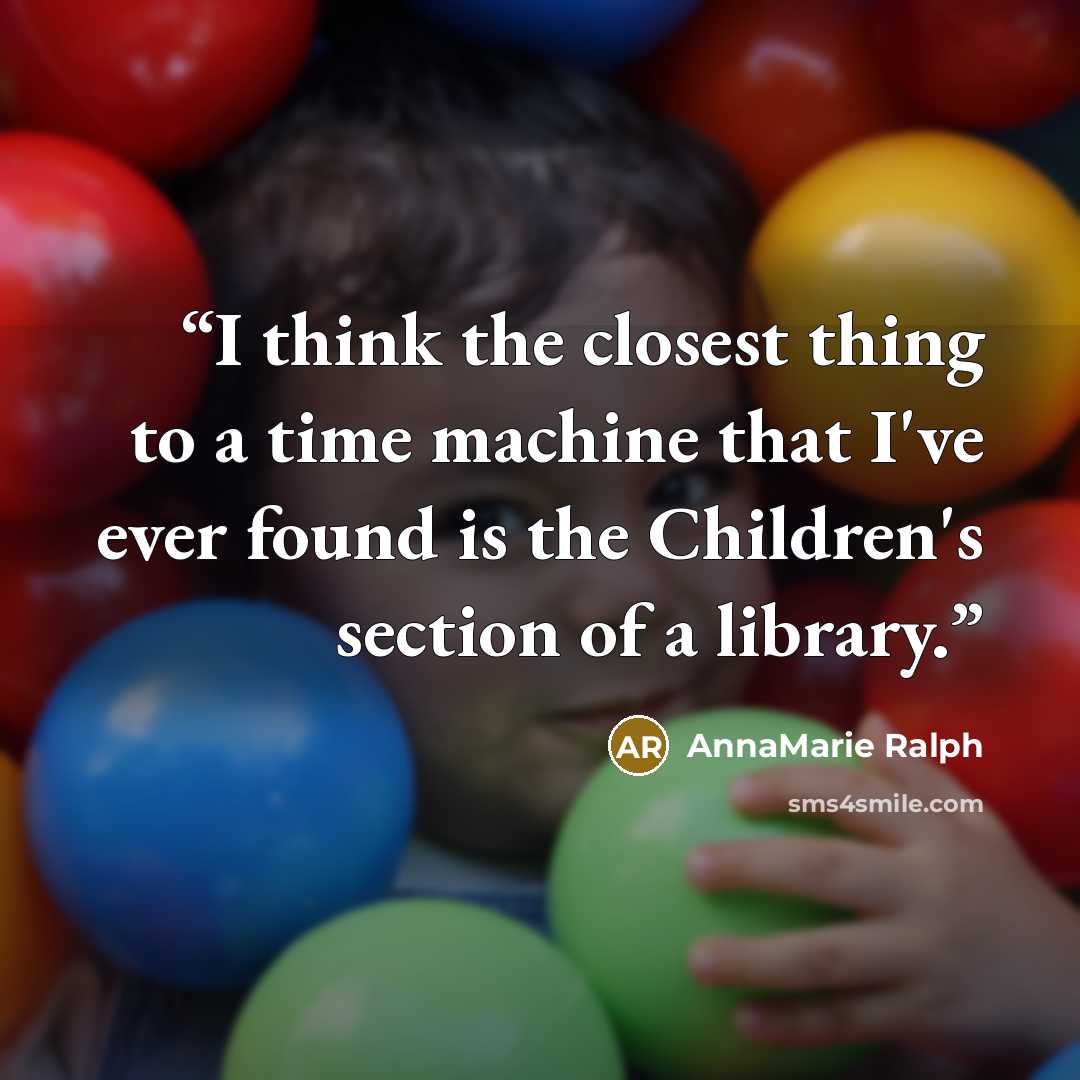 “I think the closest thing to a time machine that I've ever found is the Children's section of a library.” quote by AnnaMarie Ralph