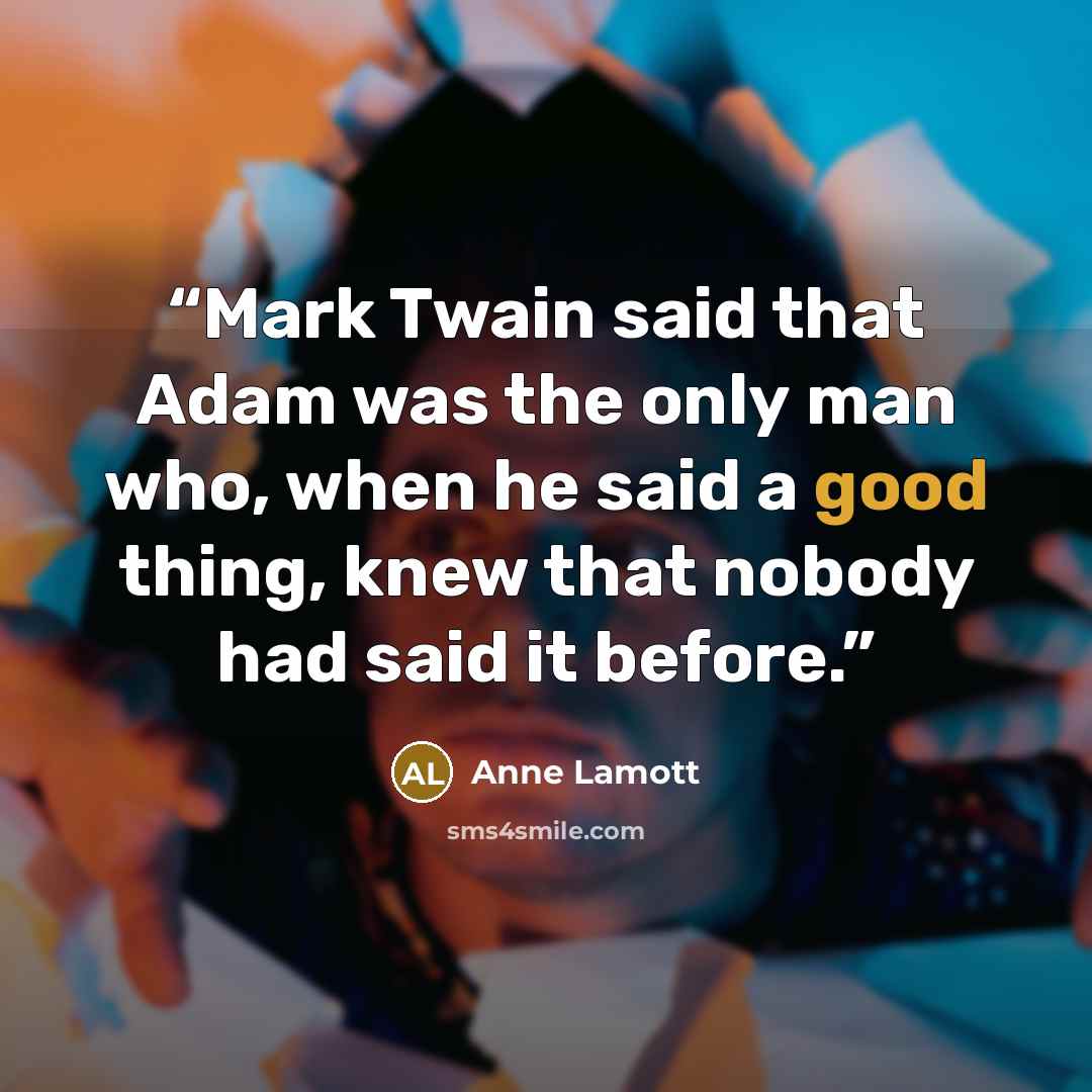 “Mark Twain said that Adam was the only man who, when he said a good thing, knew that nobody had said it before.” quote by Anne Lamott