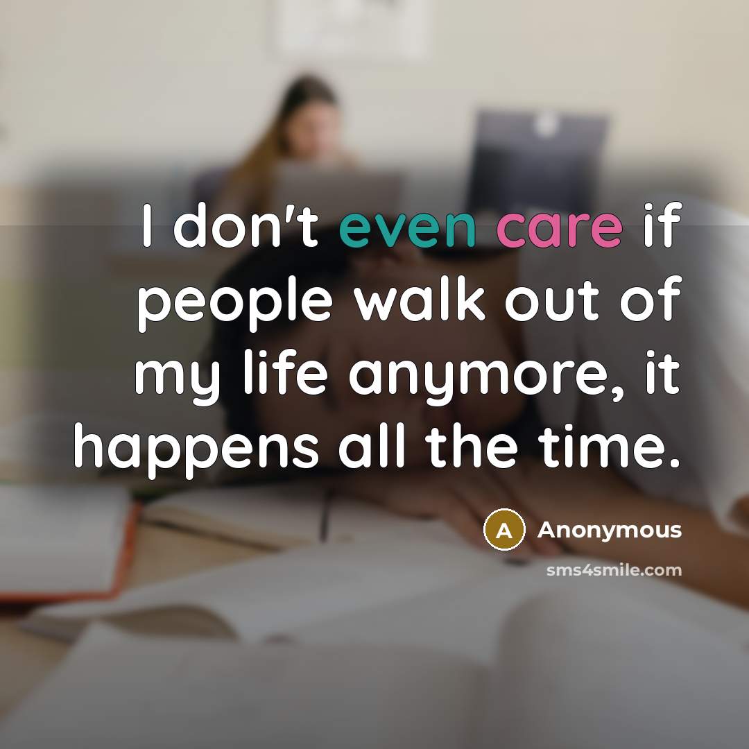 “I don't even care if people walk out of my life anymore, it happens all the time.” quote by Anonymous
