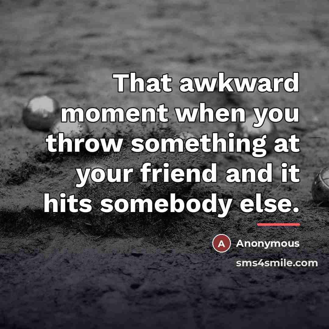 “That awkward moment when you throw something at your friend…” quote by Anonymous