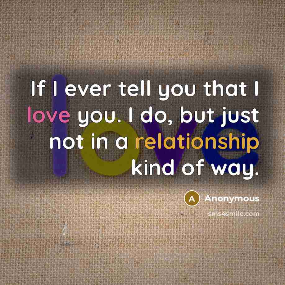 “If I ever tell you that I love you. I do, but just not in a relationship kind of way.” quote by Anonymous