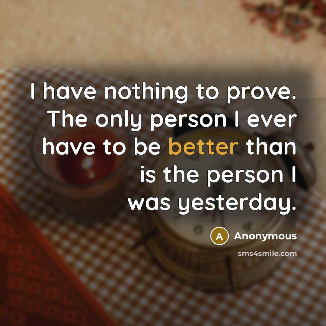 “I have nothing to prove. The only person I ever have to be better than is the person I was yesterday.” quote by Anonymous