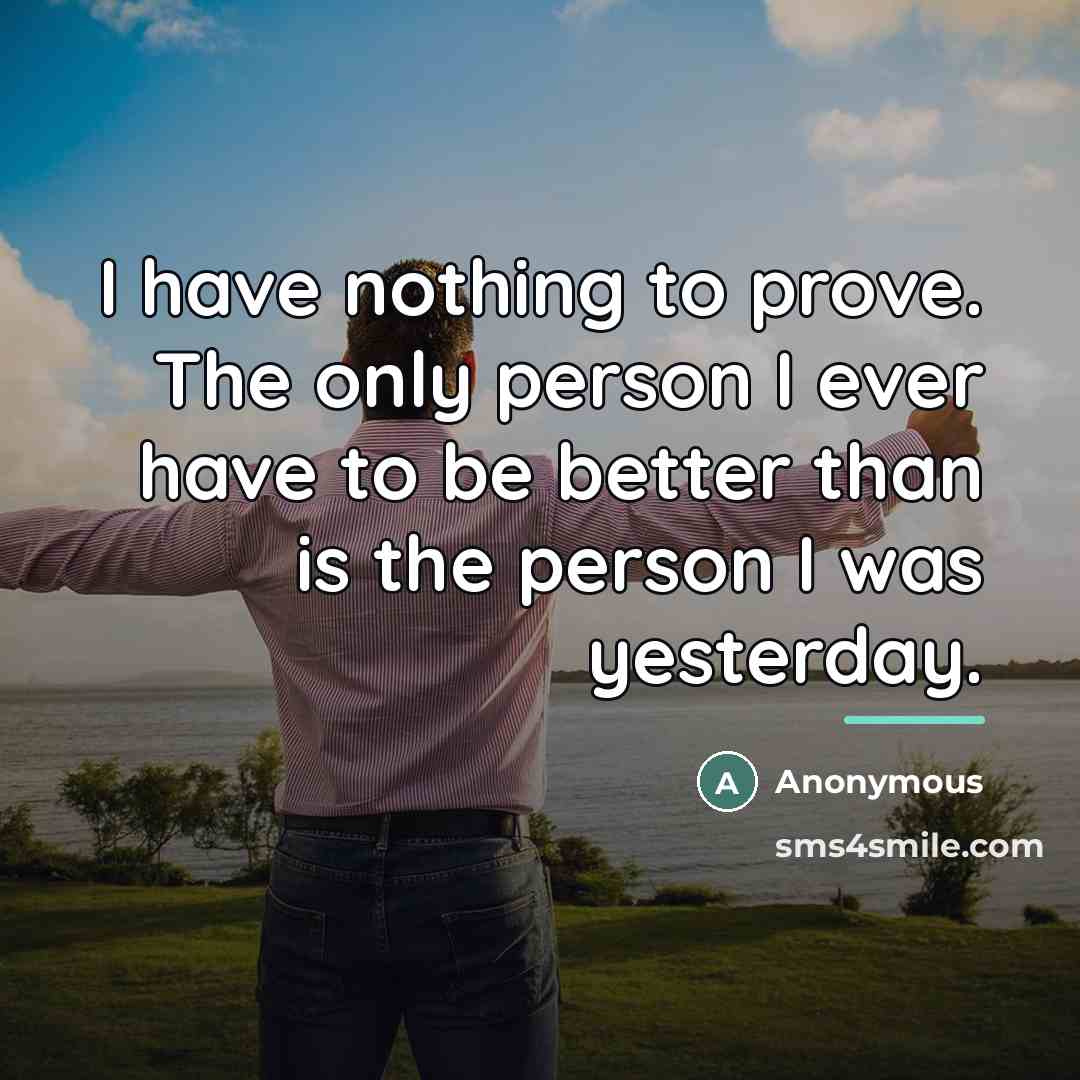 “I have nothing to prove. The only person I ever have to be better than is the person I was yesterday.” quote by Anonymous