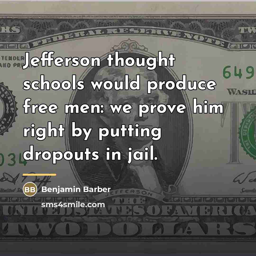 “Jefferson thought schools would produce free men: we prove him…” quote by Benjamin Barber