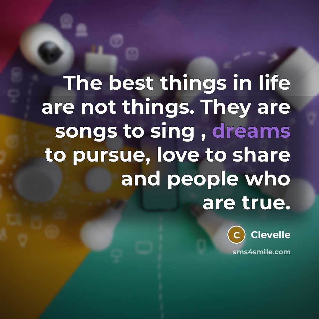 “The best things in life are not things. They are songs to sing , dreams to pursue, love to share and people who are true.” quote by Clevelle