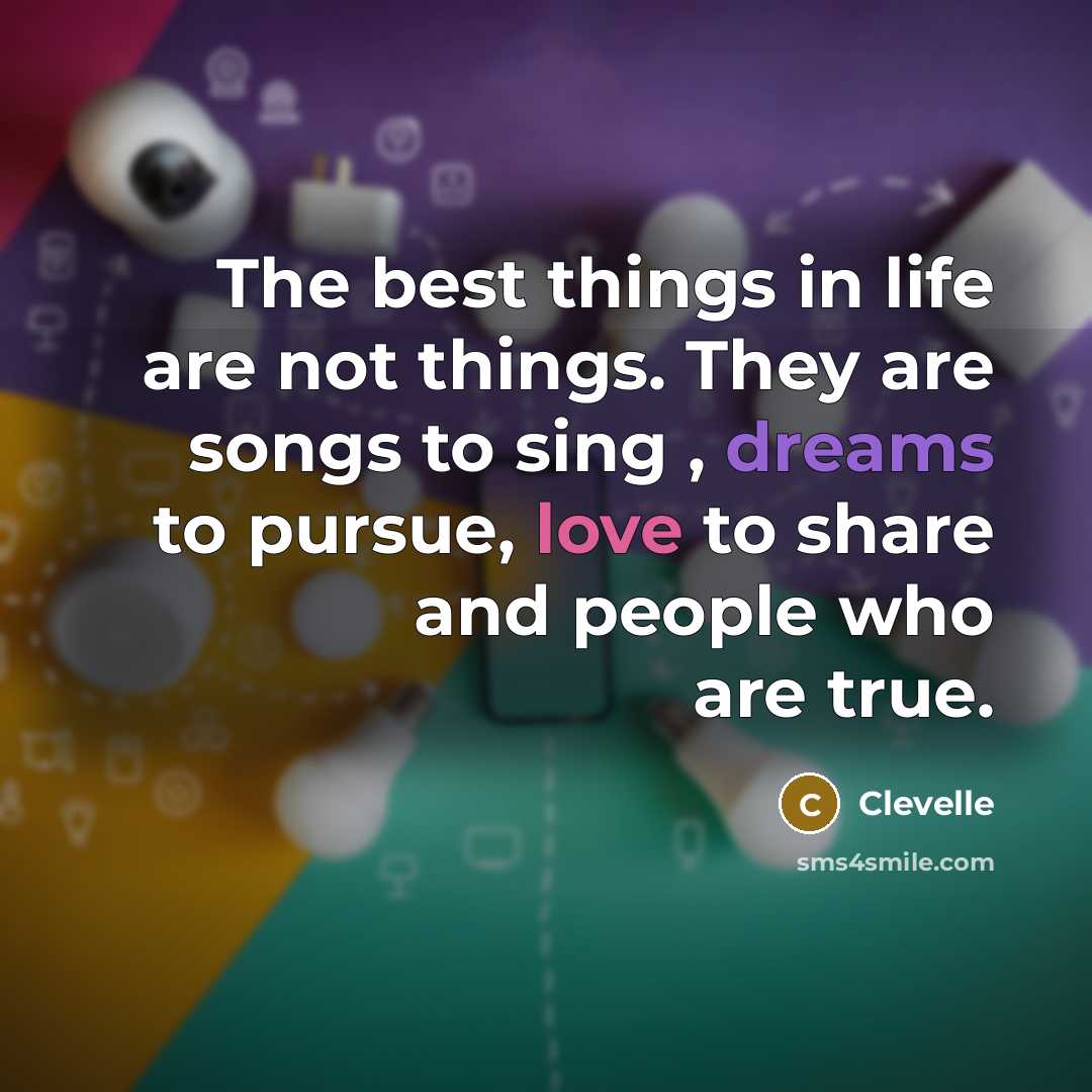 “The best things in life are not things. They are songs to sing , dreams to pursue, love to share and people who are true.” quote by Clevelle