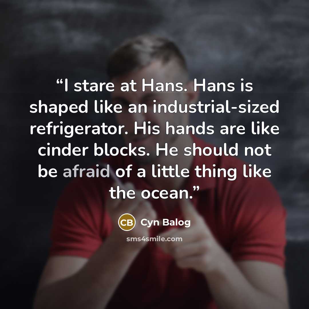 “I stare at Hans. Hans is shaped like an industrial-sized refrigerator. His hands are like cinder blocks. He should not be afraid of a little thing like the ocean.” quote by Cyn Balog
