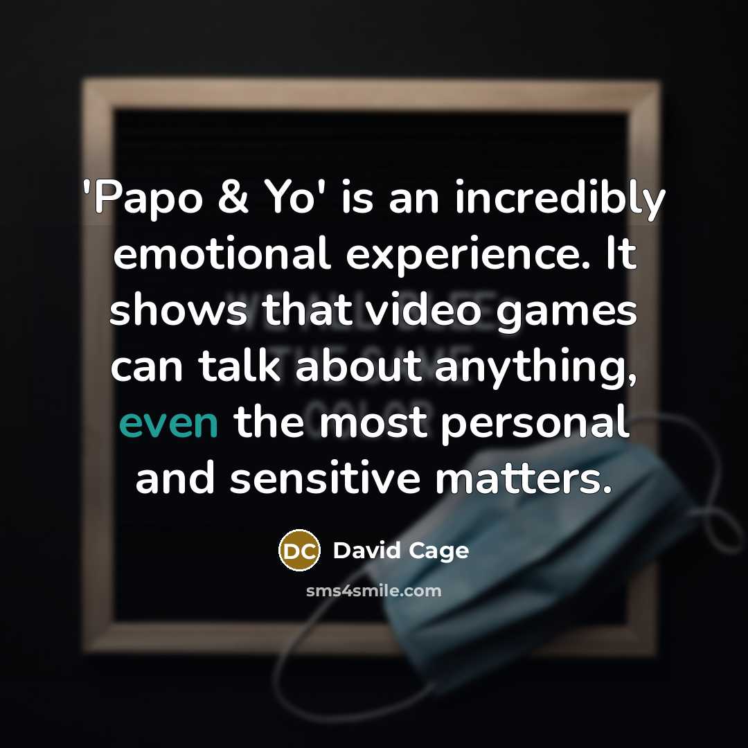 “'Papo & Yo' is an incredibly emotional experience. It shows that video games can talk about anything, even the most personal and sensitive matters.” quote by David Cage