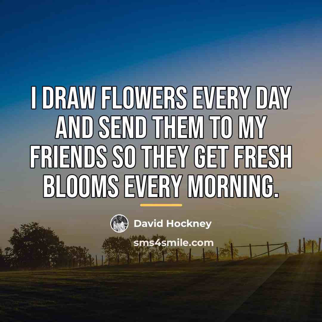 “I draw flowers every day and send them to my…” quote by David Hockney