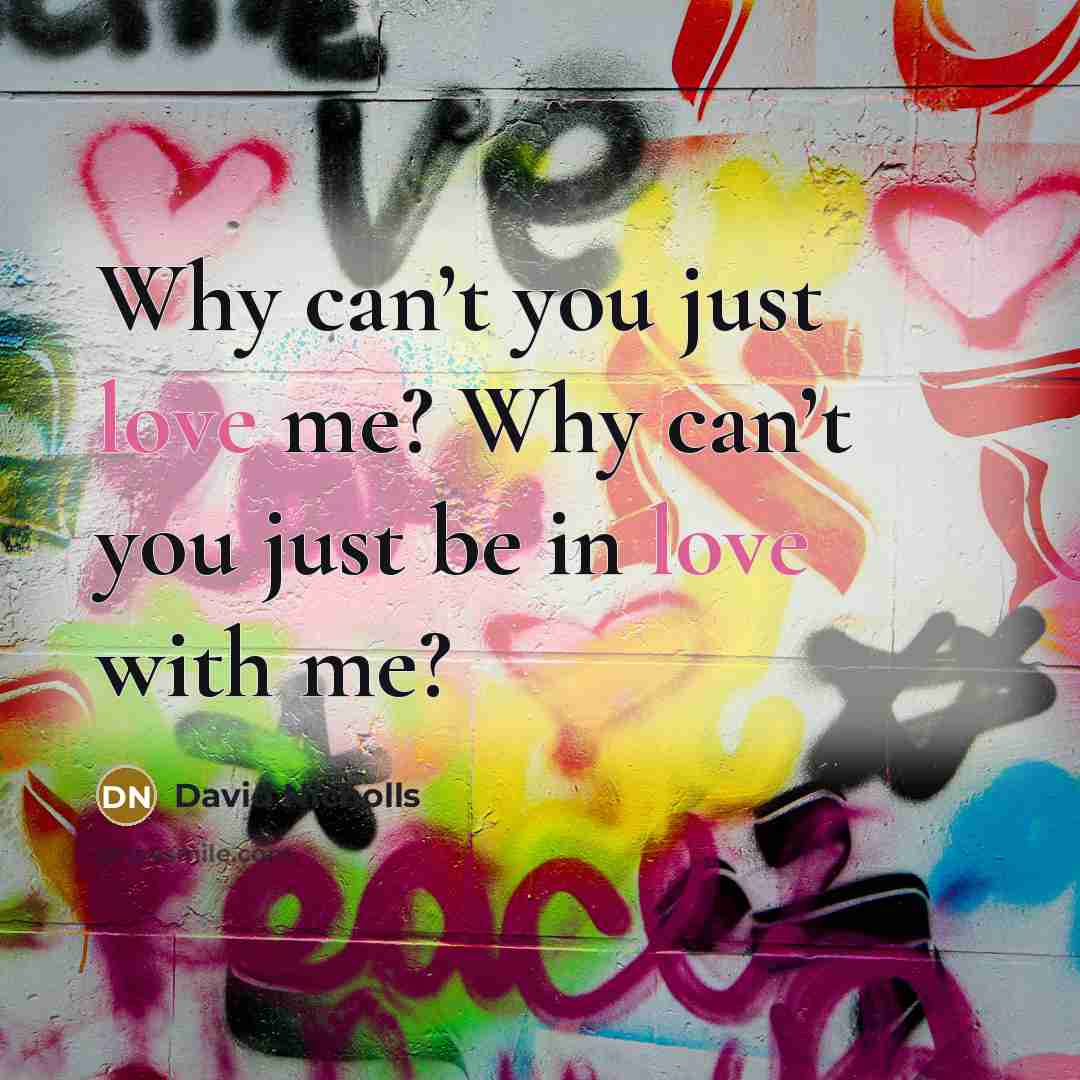 “Why can’t you just love me? Why can’t you just…” quote by David Nicholls