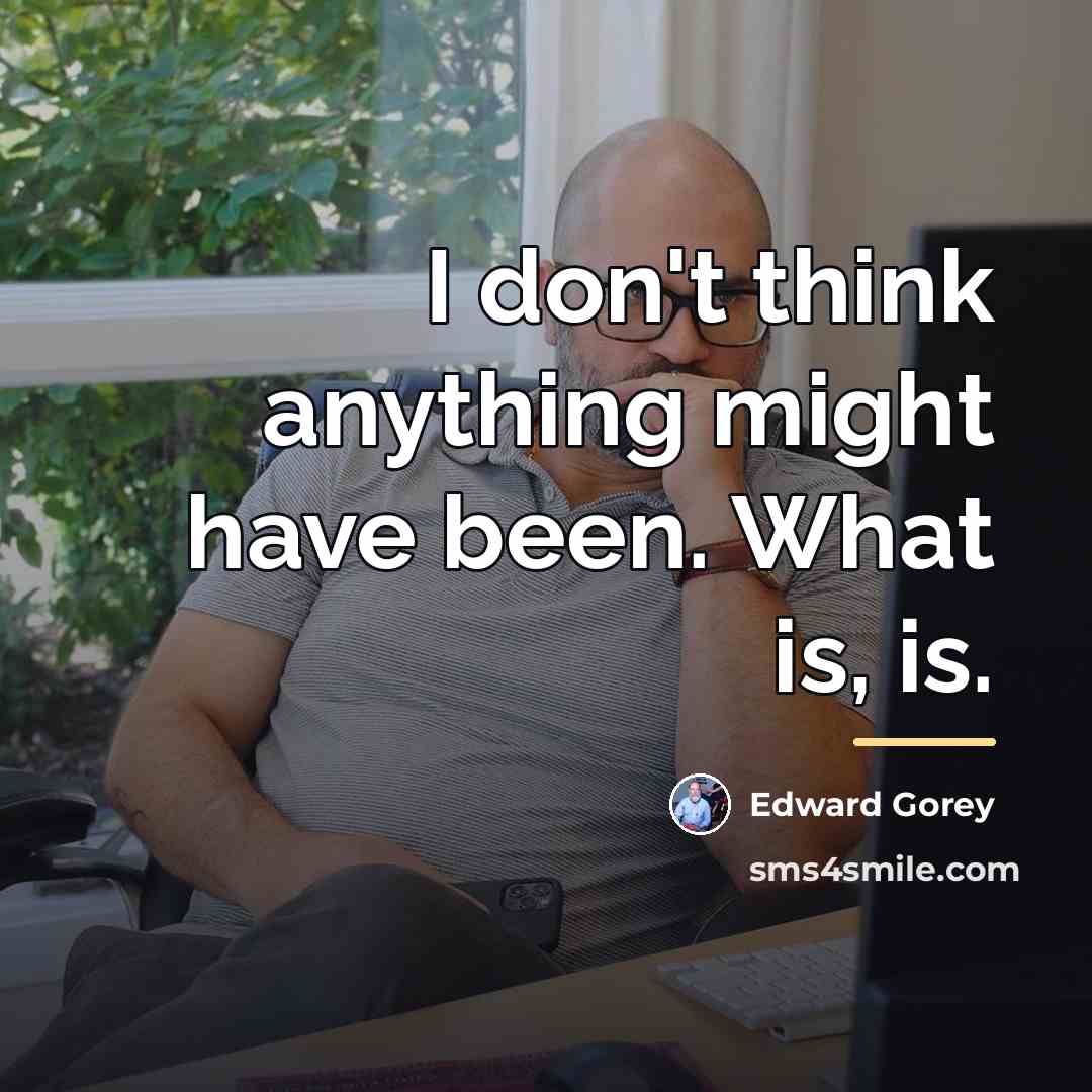 “I don't think anything might have been. What is, is.…” quote by Edward Gorey