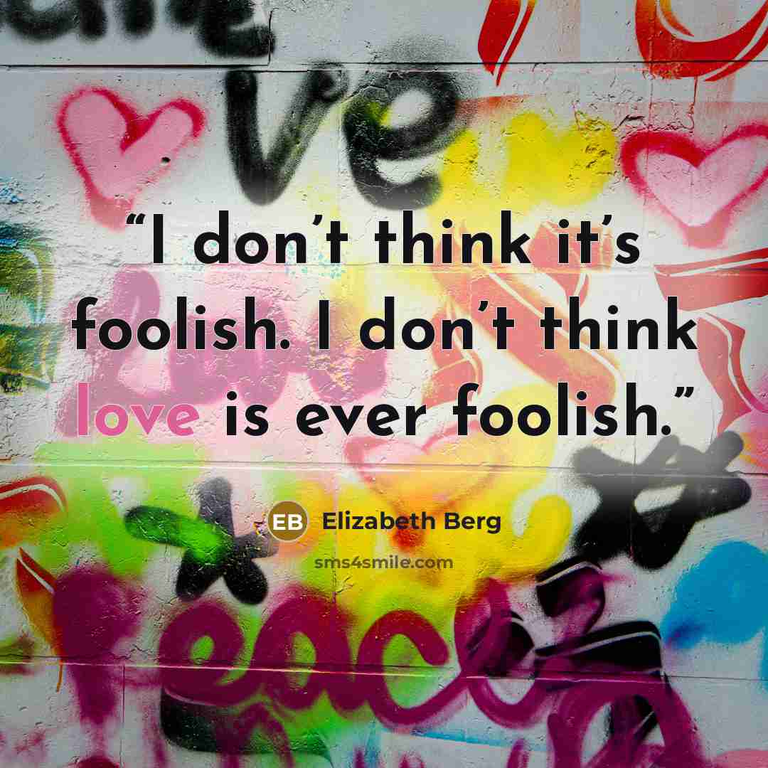 “I don’t think it’s foolish. I don’t think love is ever foolish.” quote by Elizabeth Berg