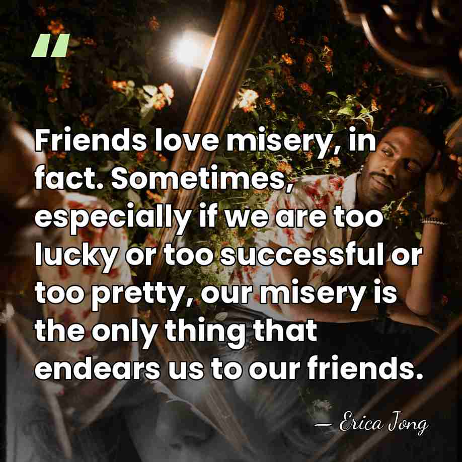 Friends love misery, in fact. Sometimes, especially if we are too lucky&hellip; - Erica Jong