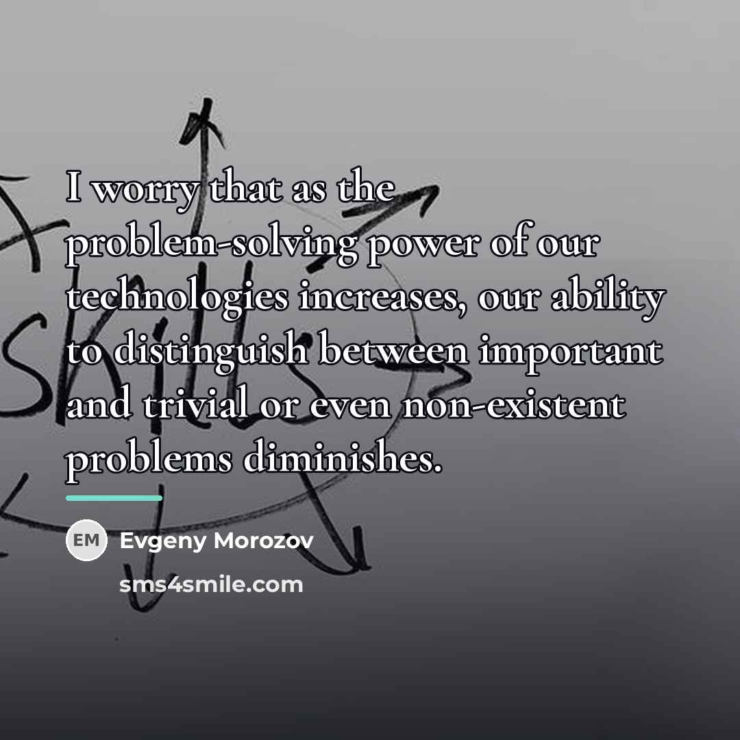 “I worry that as the problem-solving power of our technologies…” quote by Evgeny Morozov