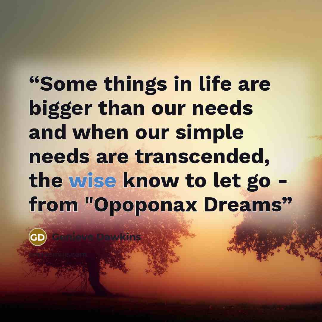 “Some things in life are bigger than our needs and when our simple needs are transcended, the wise know to let go - from "Opoponax Dreams” quote by Genieve Dawkins