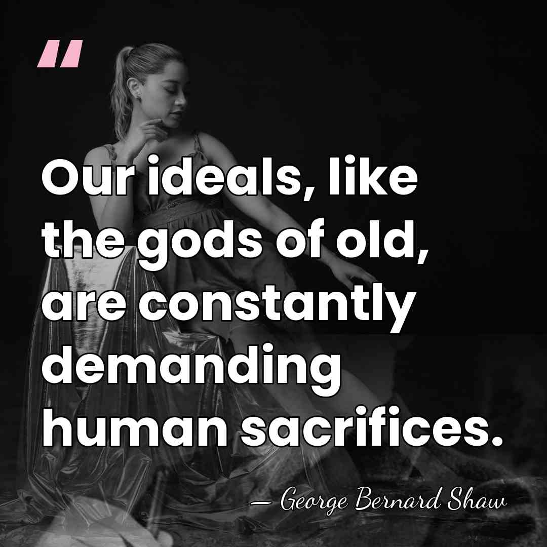 Our ideals, like the gods of old, are constantly demanding human sacrifices. - George Bernard Shaw