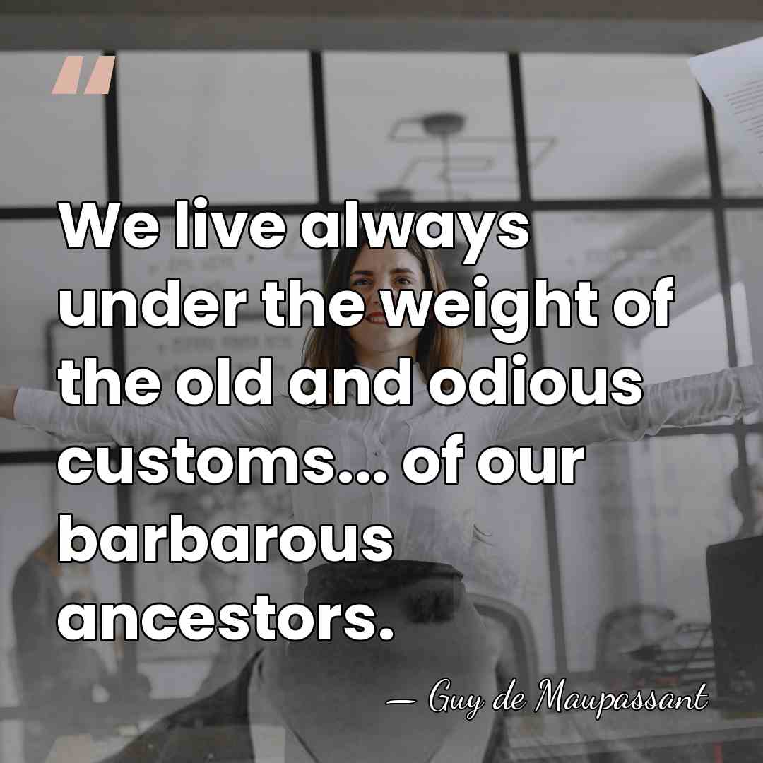 We live always under the weight of the old and odious customs...&hellip; - Guy de Maupassant