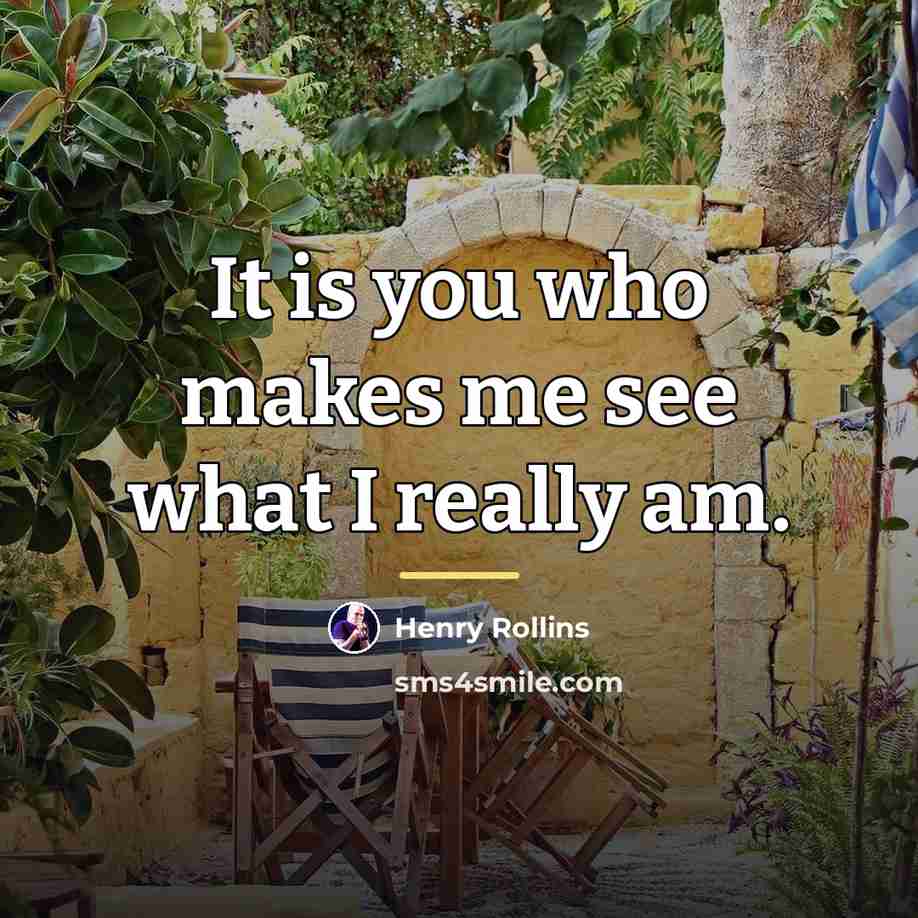 “It is you who makes me see what I really…” quote by Henry Rollins