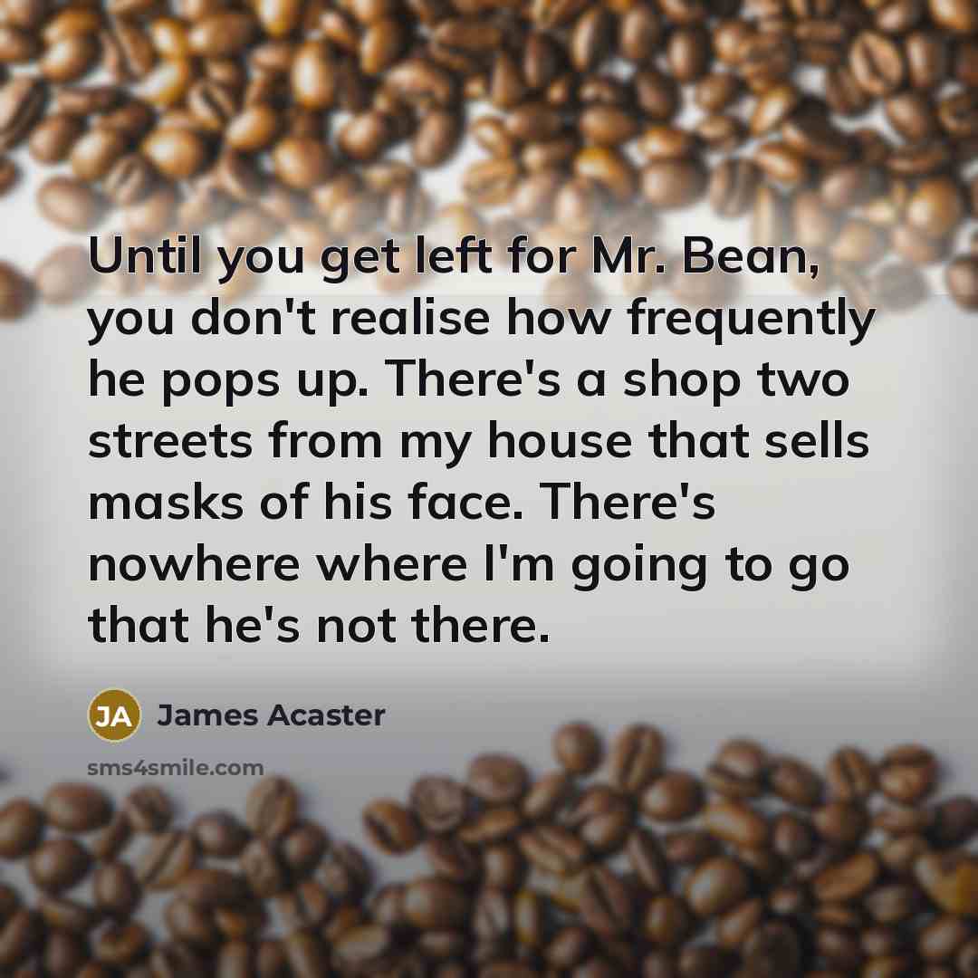 “Until you get left for Mr. Bean, you don't realise…” quote by James Acaster