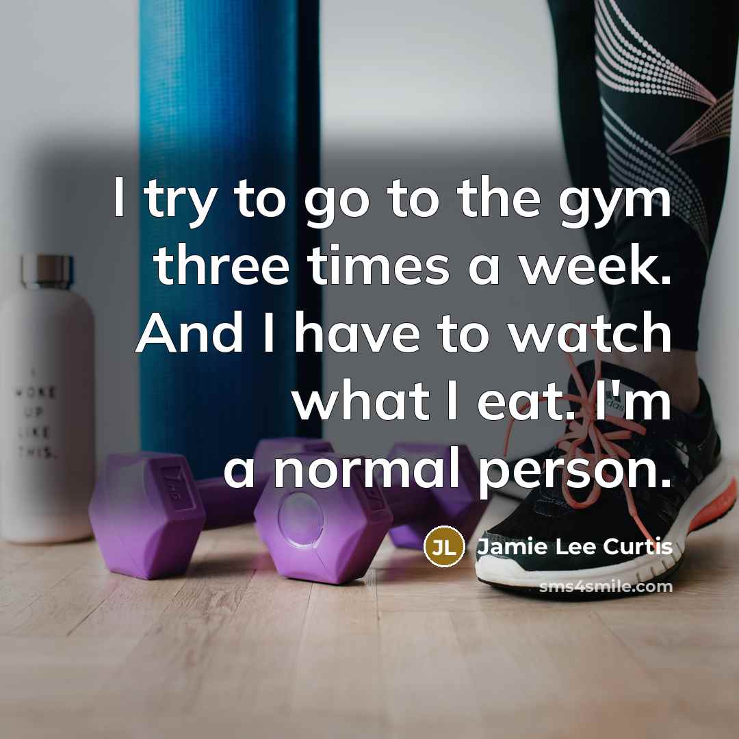 “I try to go to the gym three times a week. And I have to watch what I eat. I'm a normal person.” quote by Jamie Lee Curtis