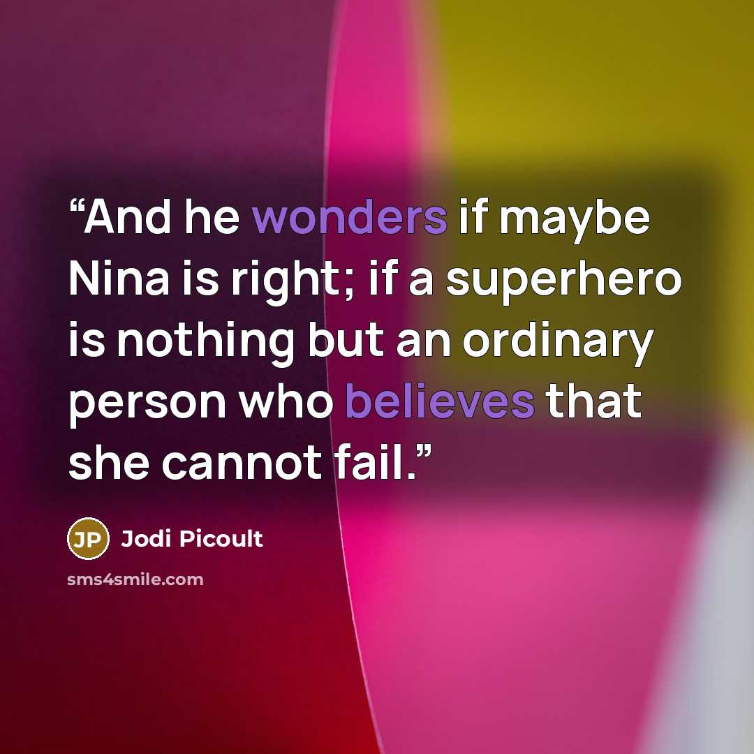 “And he wonders if maybe Nina is right; if a superhero is nothing but an ordinary person who believes that she cannot fail.” quote by Jodi Picoult