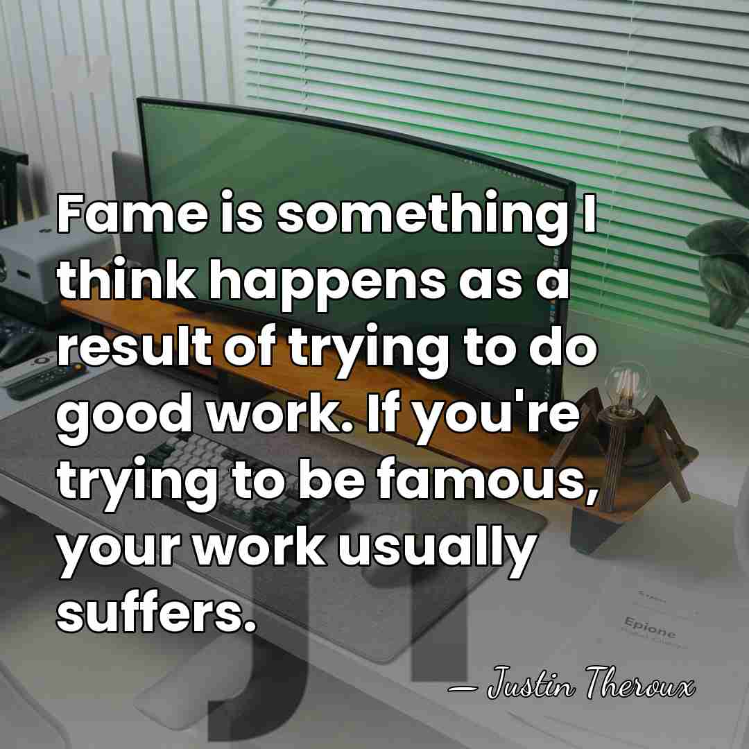 Fame is something I think happens as a result of trying to&hellip; - Justin Theroux