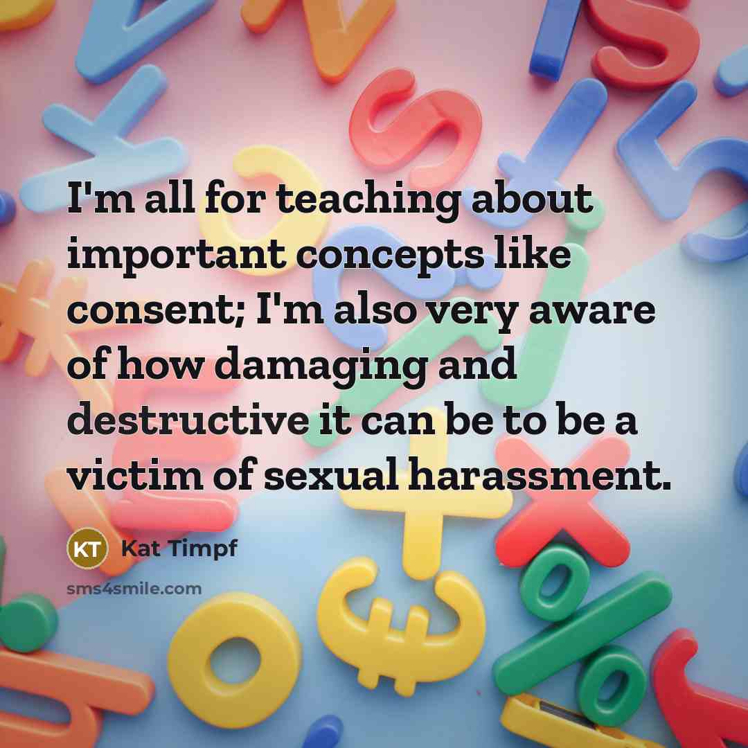 “I'm all for teaching about important concepts like consent; I'm also very aware of how damaging and destructive it can be to be a victim of sexual harassment.” quote by Kat Timpf