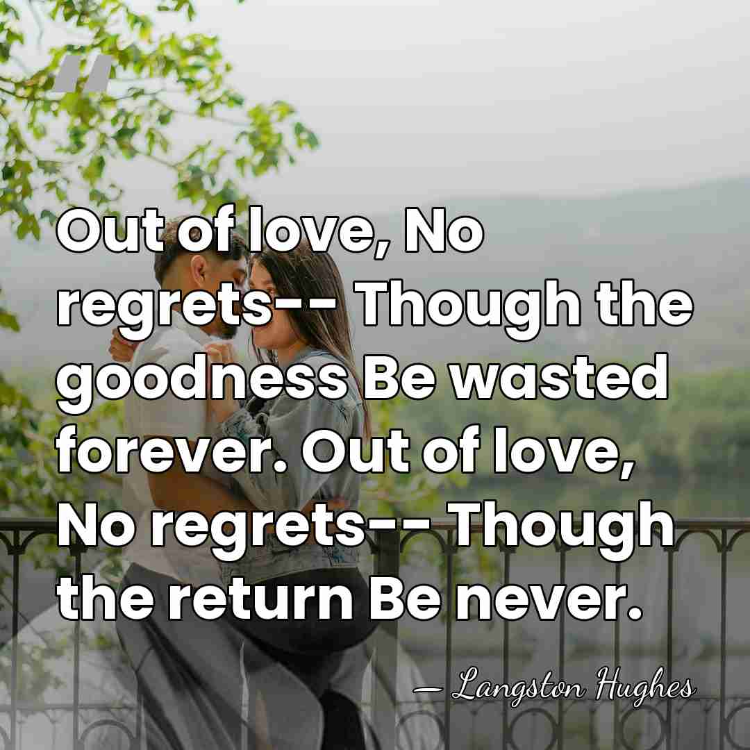 Out of love, No regrets-- Though the goodness Be wasted forever. Out&hellip; - Langston Hughes