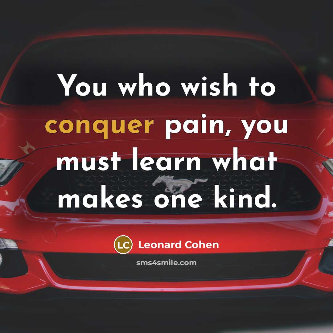 “You who wish to conquer pain, you must learn what…” quote by Leonard Cohen