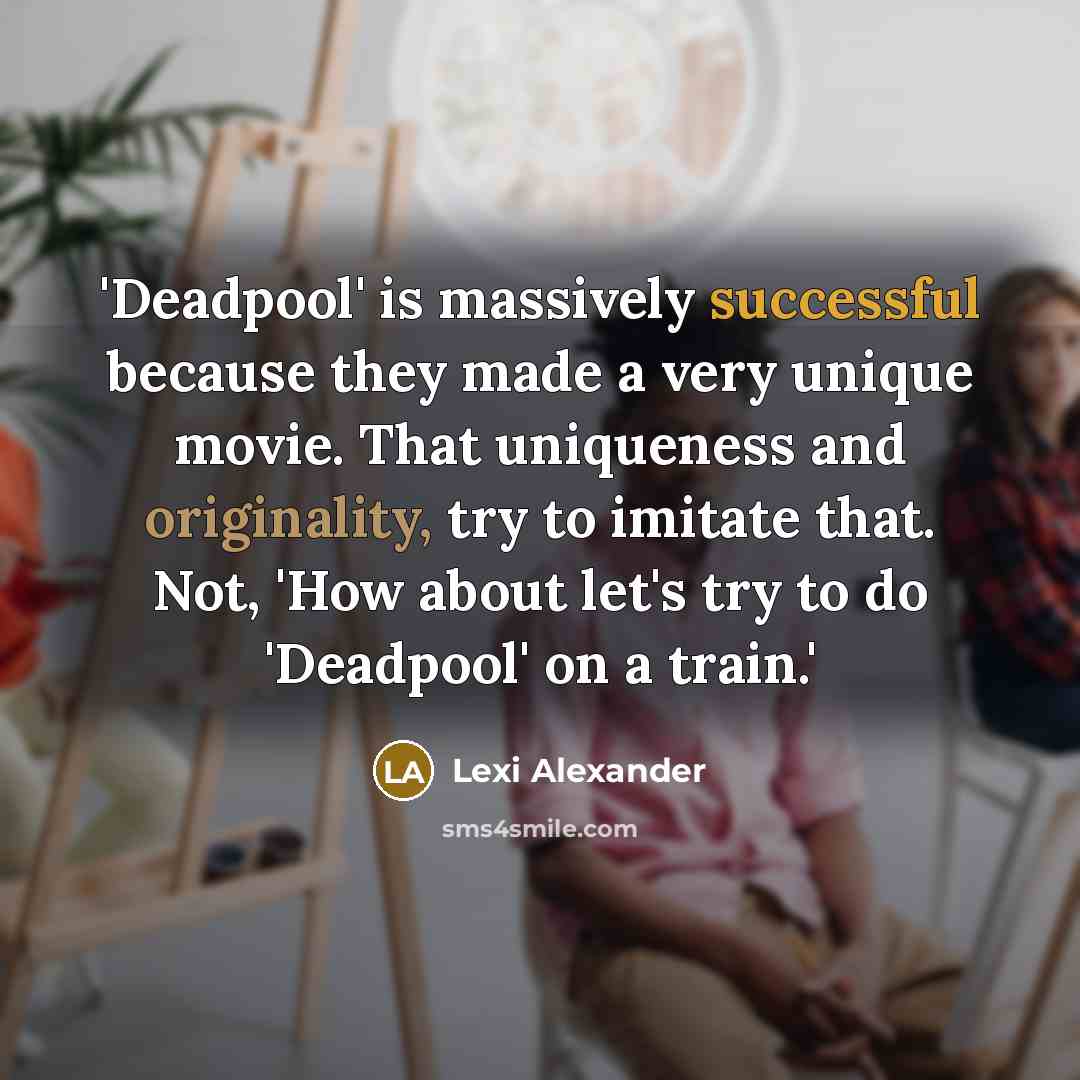 “'Deadpool' is massively successful because they made a very unique movie. That uniqueness and originality, try to imitate that. Not, 'How about let's try to do 'Deadpool' on a train.'” quote by Lexi Alexander