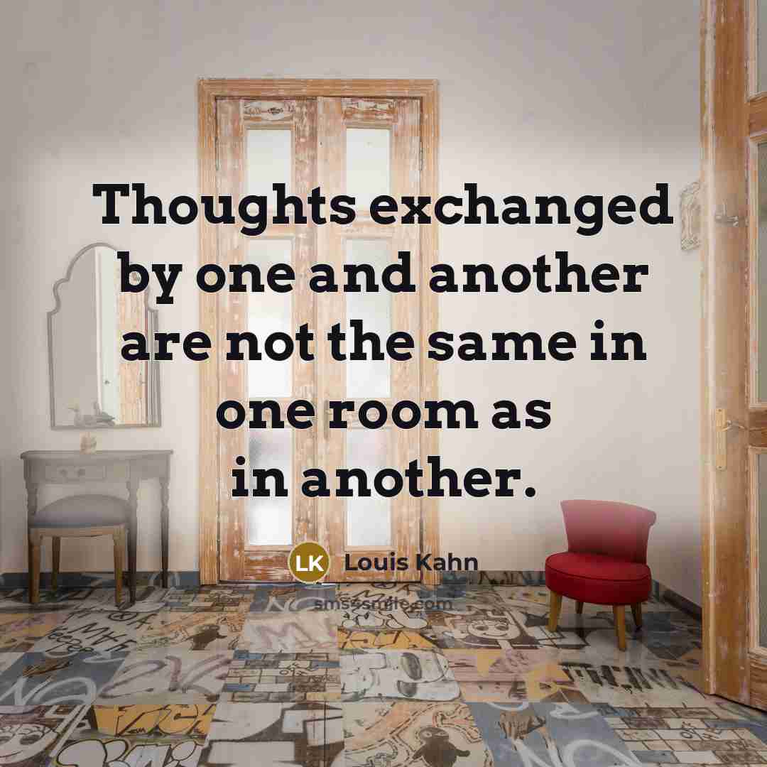 “Thoughts exchanged by one and another are not the same in one room as in another.” quote by Louis Kahn