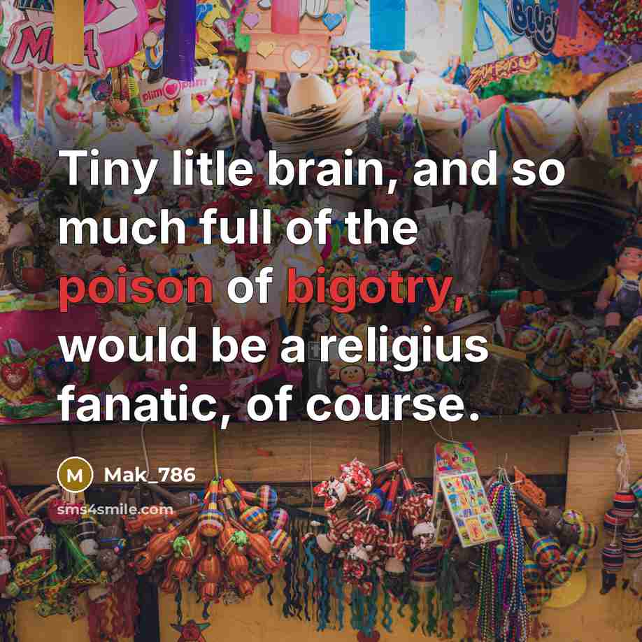 “Tiny litle brain, and so much full of the poison of bigotry, would be a religius fanatic, of course.” quote by Mak_786