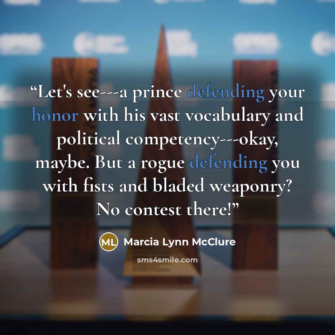 “Let's see---a prince defending your honor with his vast vocabulary and political competency---okay, maybe. But a rogue defending you with fists and bladed weaponry? No contest there!” quote by Marcia Lynn McClure