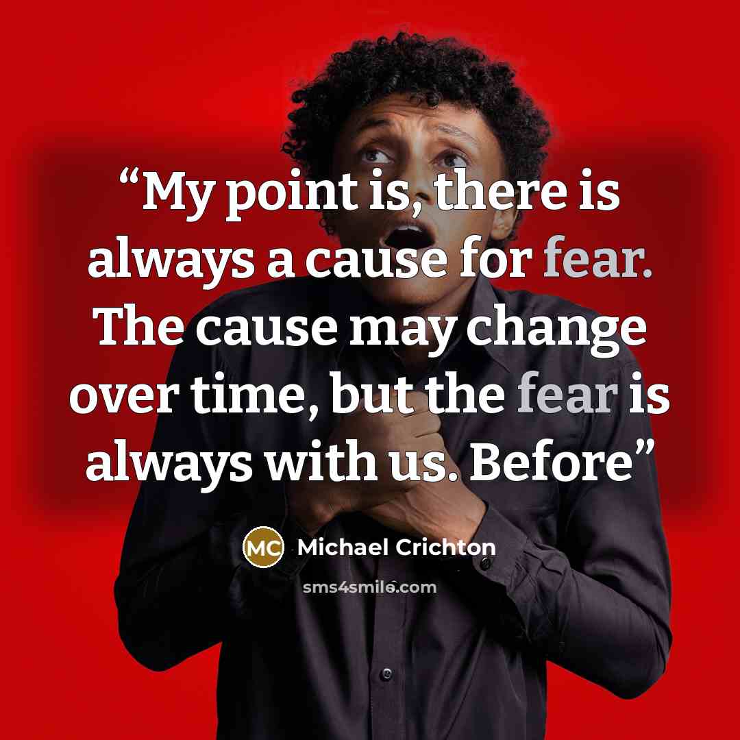 “My point is, there is always a cause for fear. The cause may change over time, but the fear is always with us. Before” quote by Michael Crichton