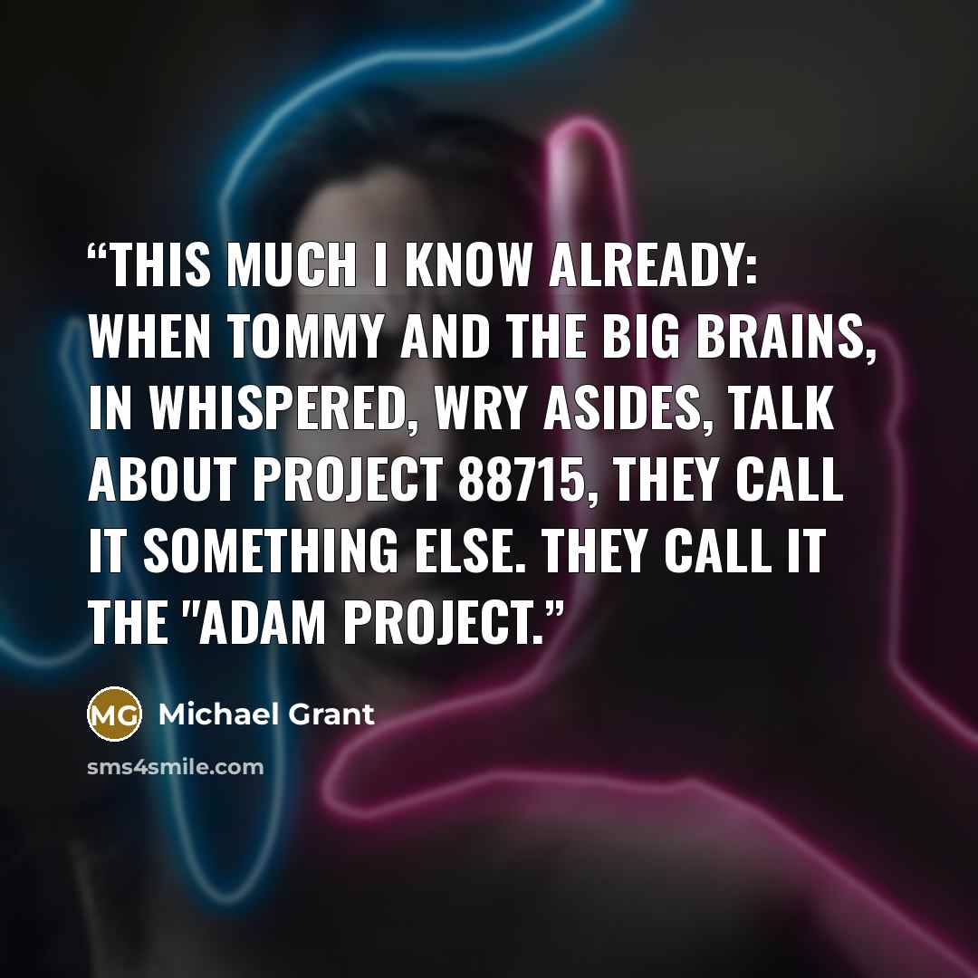“This much I know already: When Tommy and the Big Brains, in whispered, wry asides, talk about Project 88715, they call it something else. They call it the "Adam Project.” quote by Michael Grant