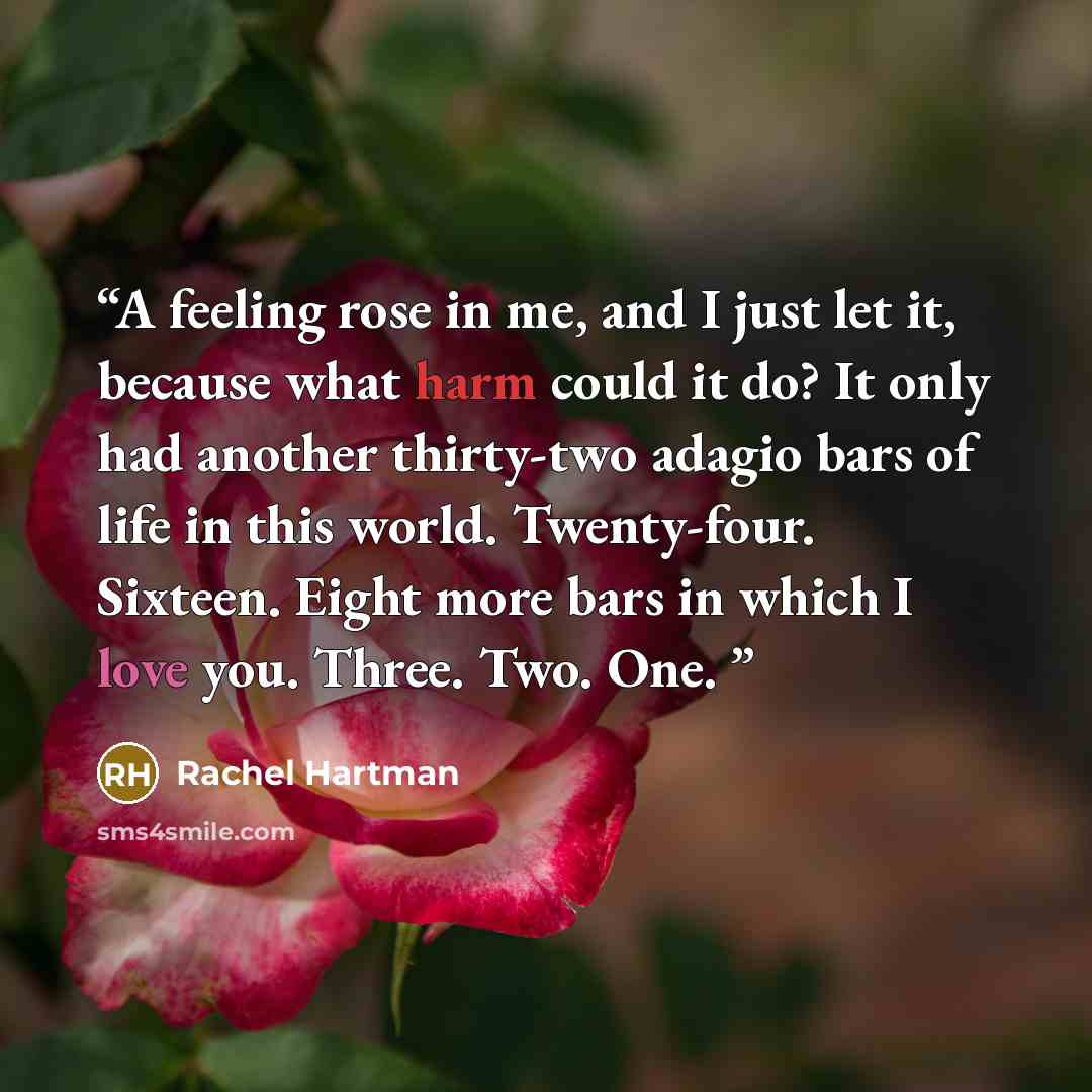 “A feeling rose in me, and I just let it, because what harm could it do? It only had another thirty-two adagio bars of life in this world. Twenty-four. Sixteen. Eight more bars in which I love you. Three. Two. One.” quote by Rachel Hartman