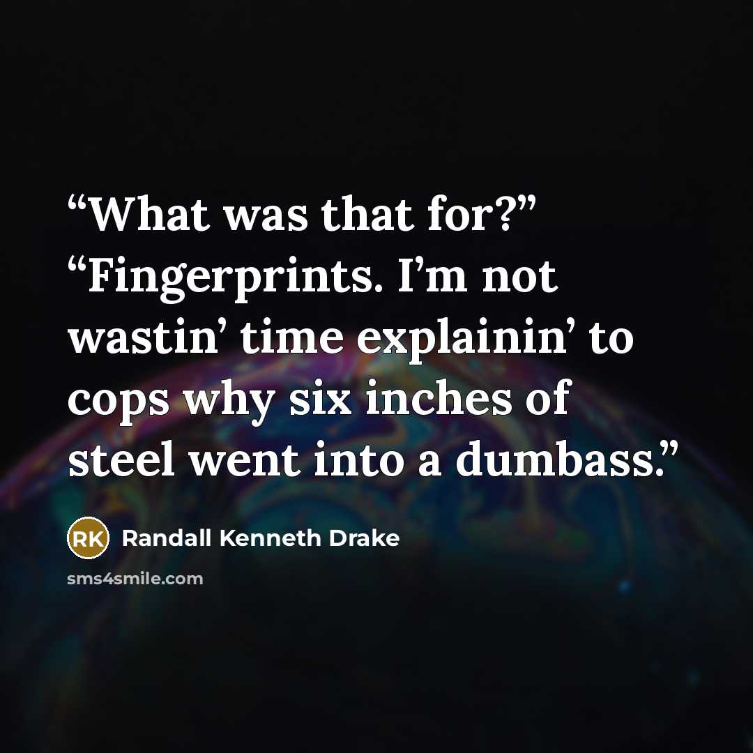 “What was that for?” “Fingerprints. I’m not wastin’ time explainin’ to cops why six inches of steel went into a dumbass.” quote by Randall Kenneth Drake