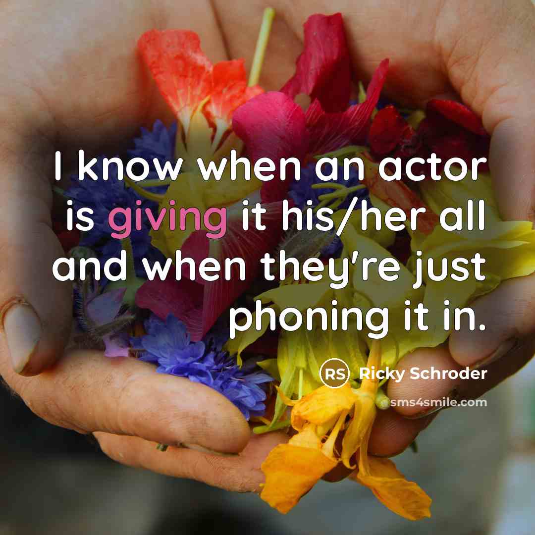 “I know when an actor is giving it his/her all and when they're just phoning it in.” quote by Ricky Schroder