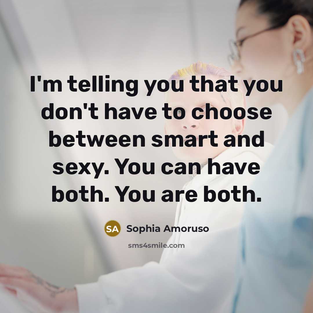 “I'm telling you that you don't have to choose between smart and sexy. You can have both. You are both.” quote by Sophia Amoruso