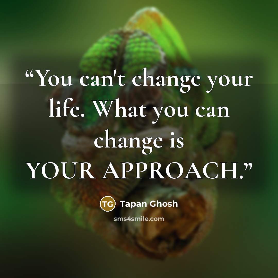 “You can't change your life. What you can change is YOUR APPROACH.” quote by Tapan Ghosh