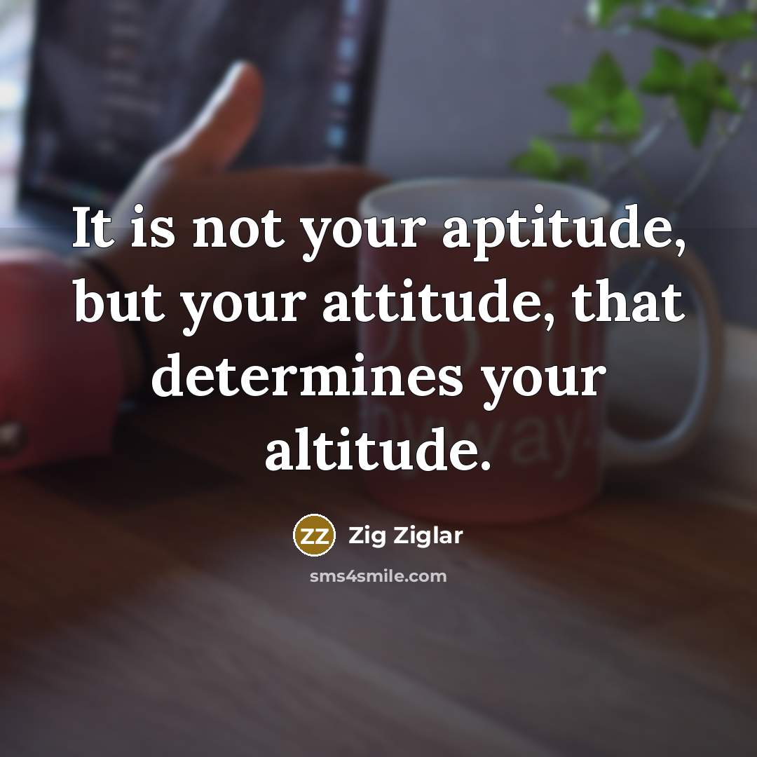 “It is not your aptitude, but your attitude, that determines your altitude.” quote by Zig Ziglar
