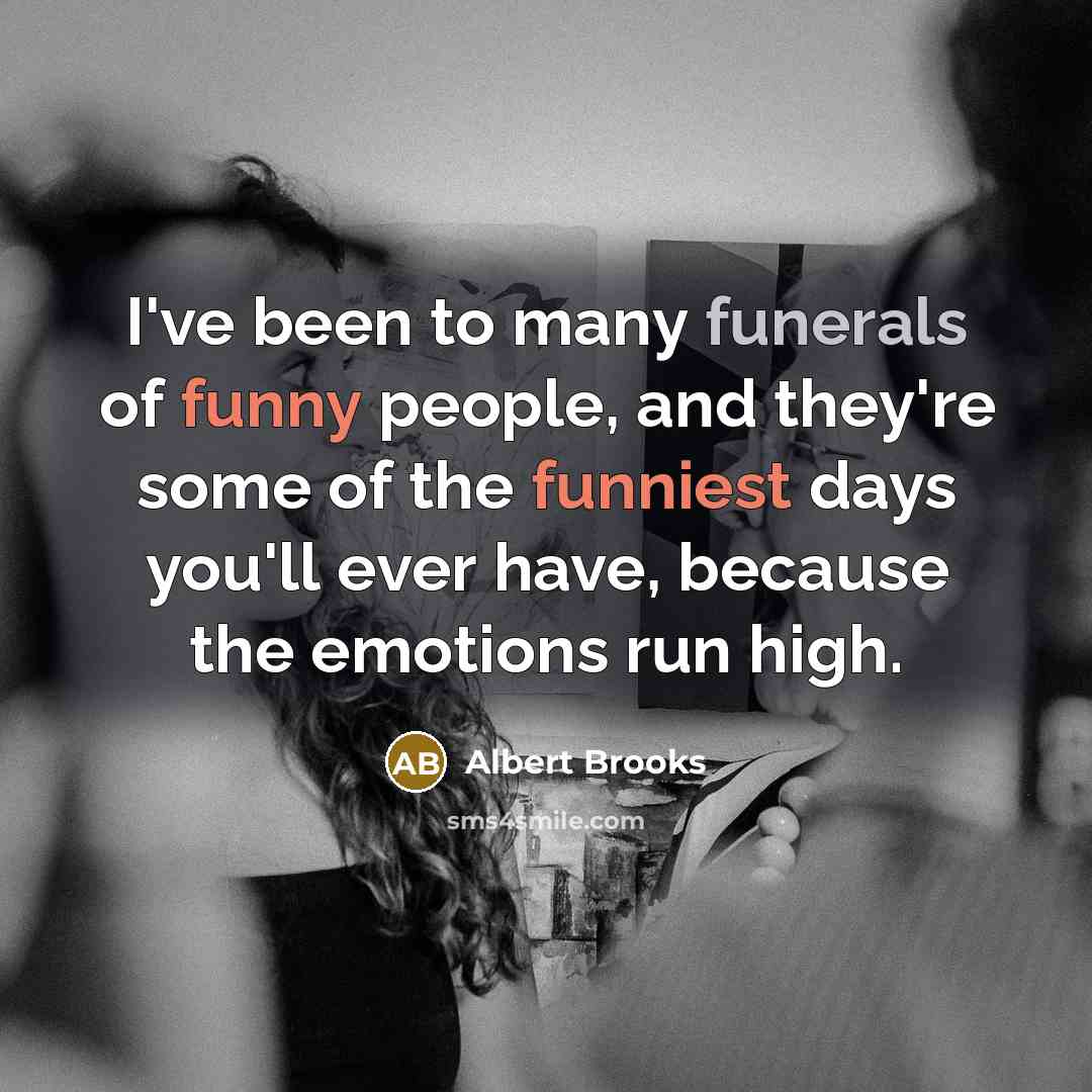 “I've been to many funerals of funny people, and they're some of the funniest days you'll ever have, because the emotions run high.” quote by Albert Brooks