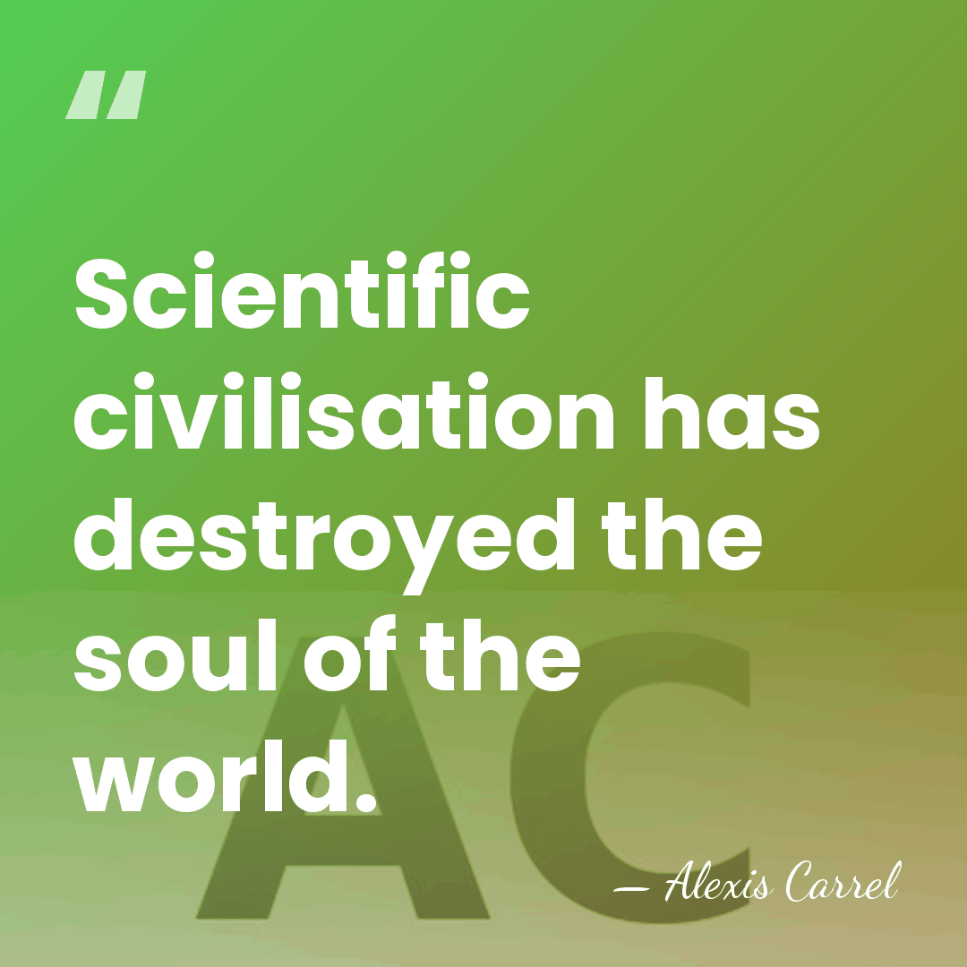 Scientific civilisation has destroyed the soul of the world. - Alexis Carrel